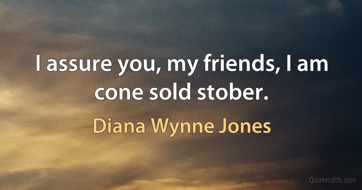 I assure you, my friends, I am cone sold stober. (Diana Wynne Jones)