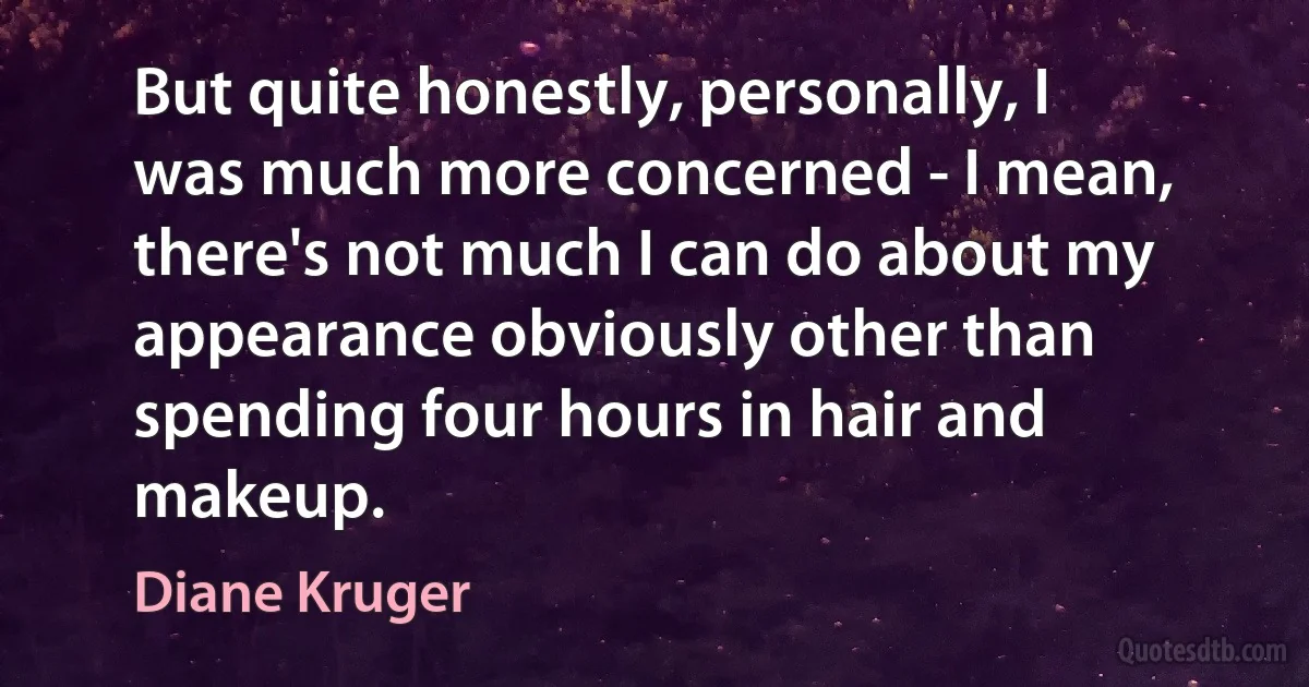 But quite honestly, personally, I was much more concerned - I mean, there's not much I can do about my appearance obviously other than spending four hours in hair and makeup. (Diane Kruger)