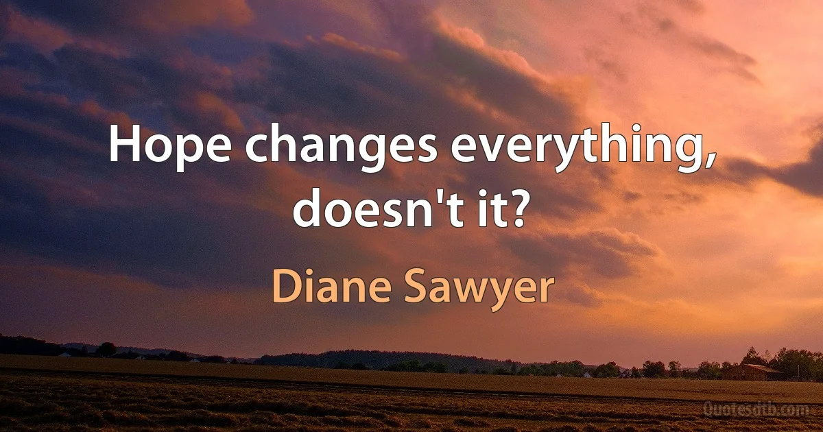 Hope changes everything, doesn't it? (Diane Sawyer)