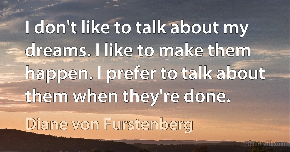 I don't like to talk about my dreams. I like to make them happen. I prefer to talk about them when they're done. (Diane von Furstenberg)