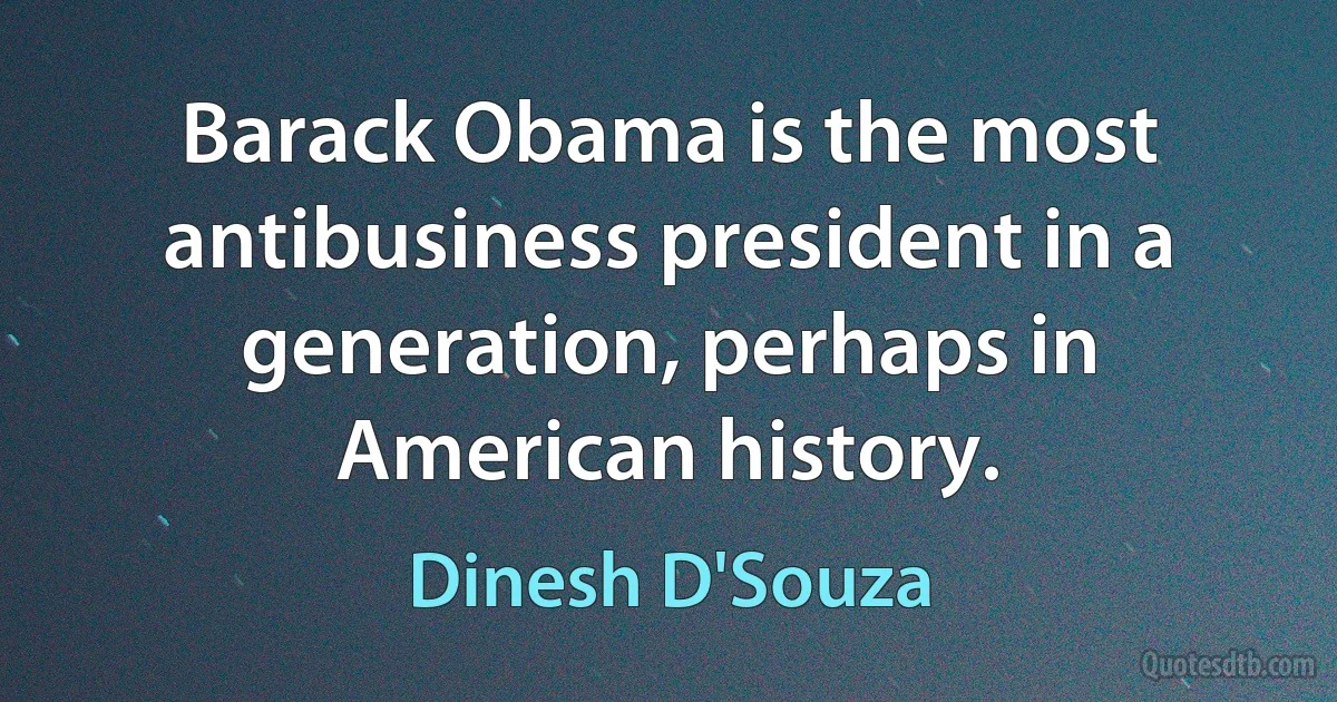 Barack Obama is the most antibusiness president in a generation, perhaps in American history. (Dinesh D'Souza)