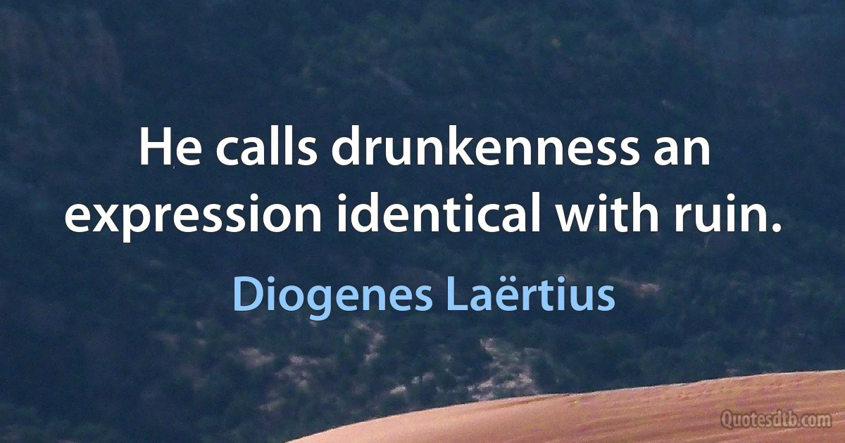 He calls drunkenness an expression identical with ruin. (Diogenes Laërtius)