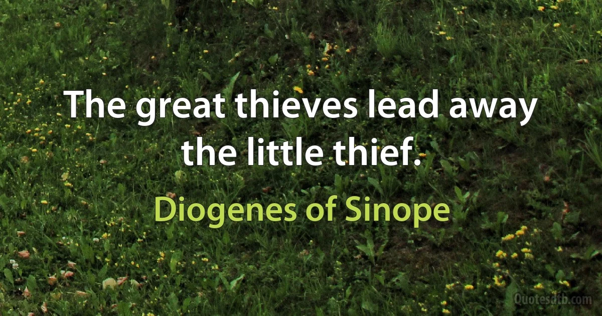 The great thieves lead away the little thief. (Diogenes of Sinope)