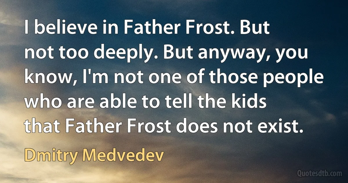 I believe in Father Frost. But not too deeply. But anyway, you know, I'm not one of those people who are able to tell the kids that Father Frost does not exist. (Dmitry Medvedev)