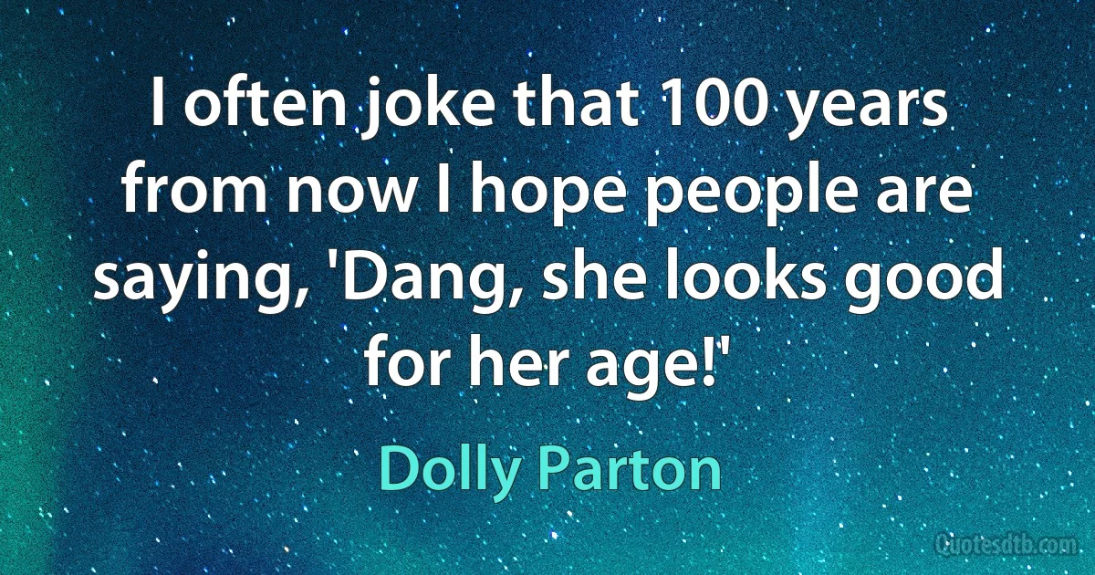 I often joke that 100 years from now I hope people are saying, 'Dang, she looks good for her age!' (Dolly Parton)