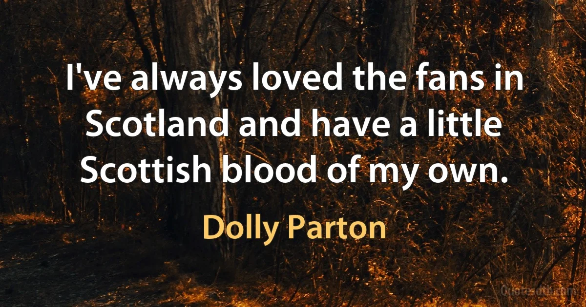 I've always loved the fans in Scotland and have a little Scottish blood of my own. (Dolly Parton)