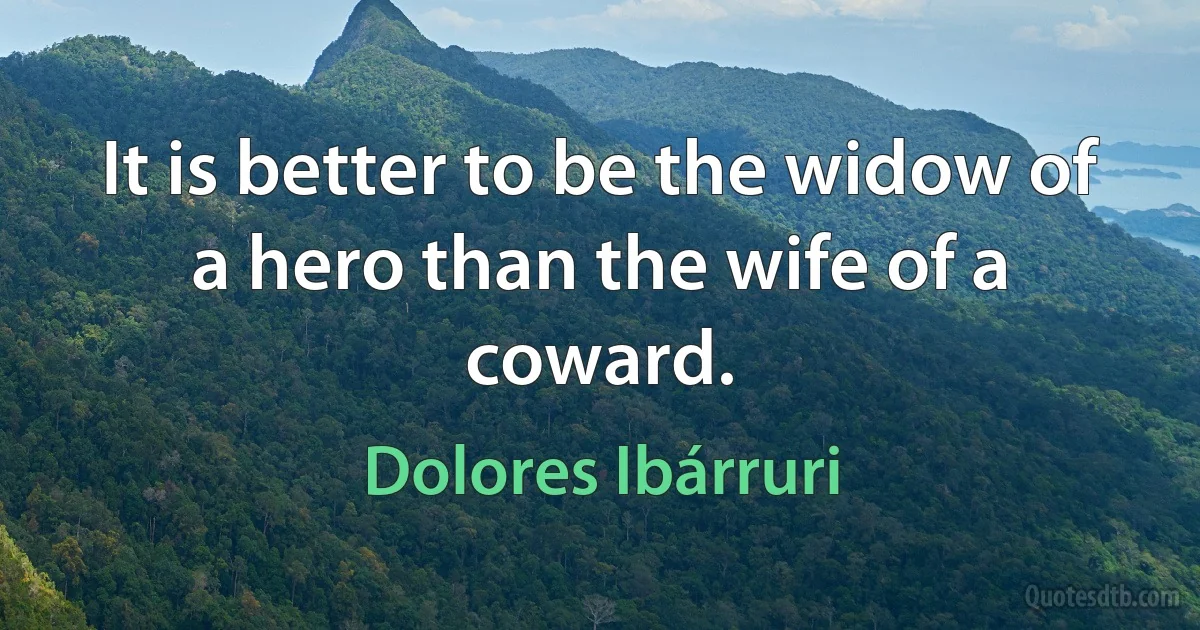 It is better to be the widow of a hero than the wife of a coward. (Dolores Ibárruri)