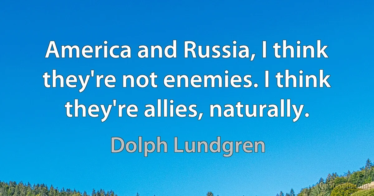 America and Russia, I think they're not enemies. I think they're allies, naturally. (Dolph Lundgren)