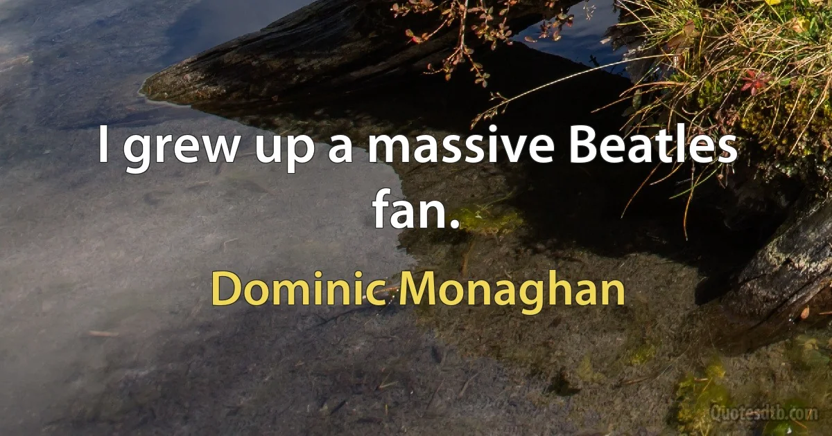 I grew up a massive Beatles fan. (Dominic Monaghan)