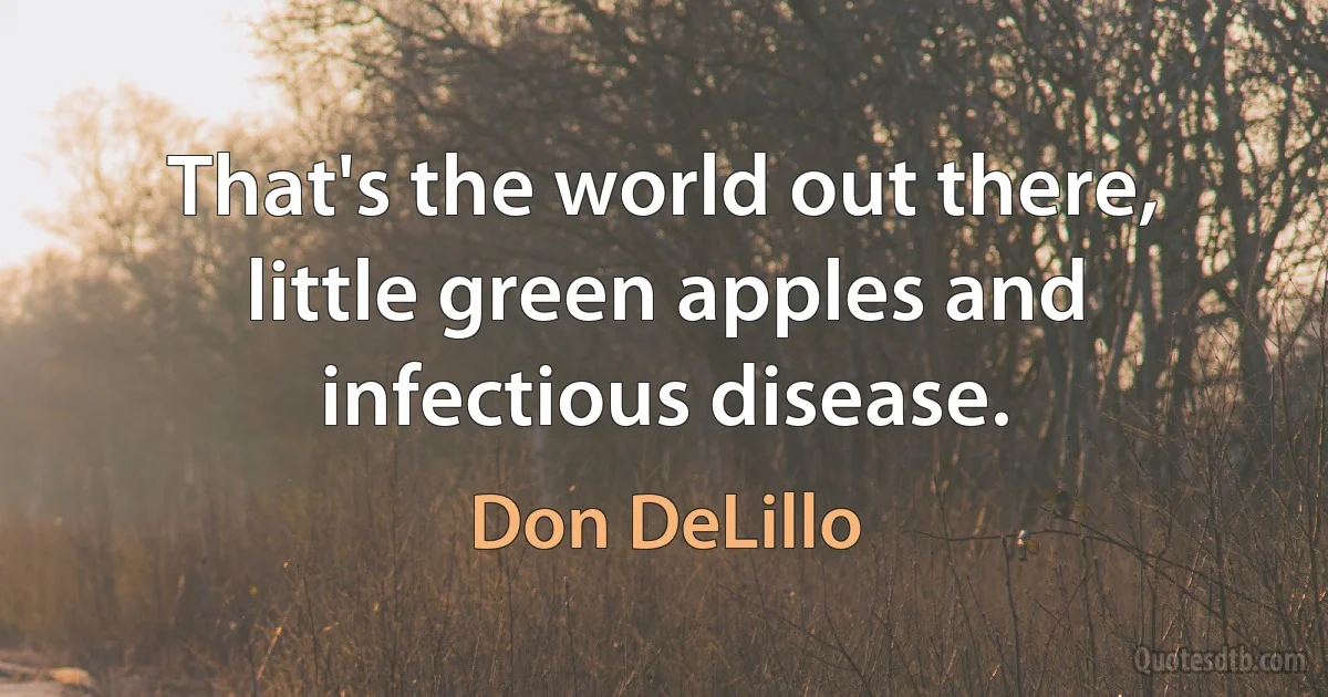 That's the world out there, little green apples and infectious disease. (Don DeLillo)