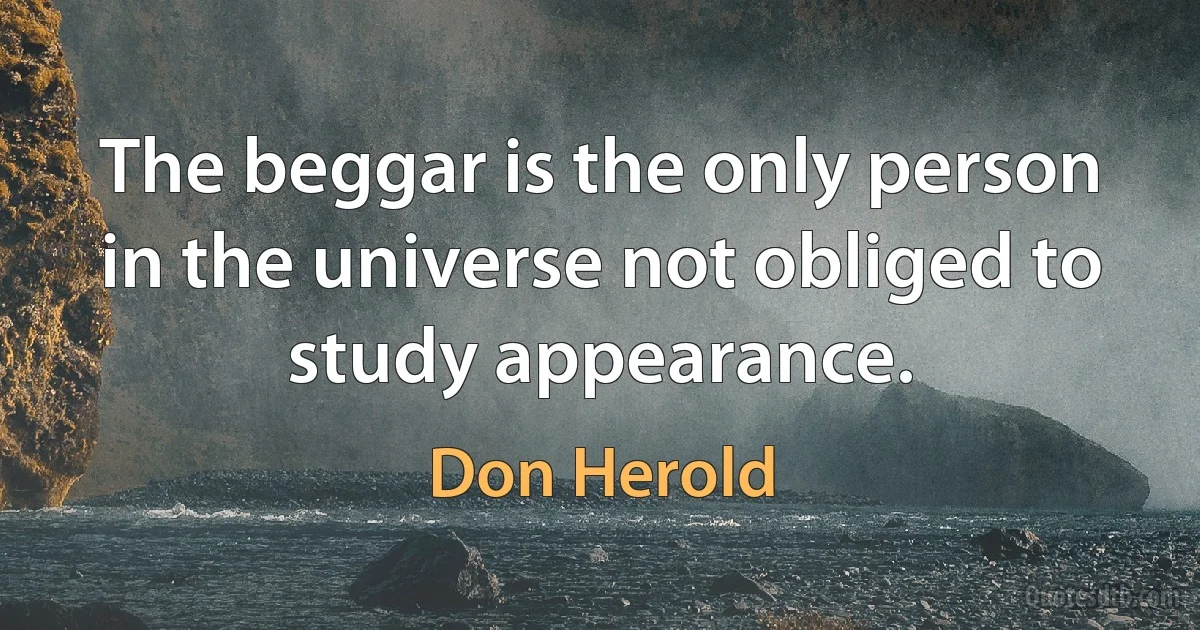 The beggar is the only person in the universe not obliged to study appearance. (Don Herold)