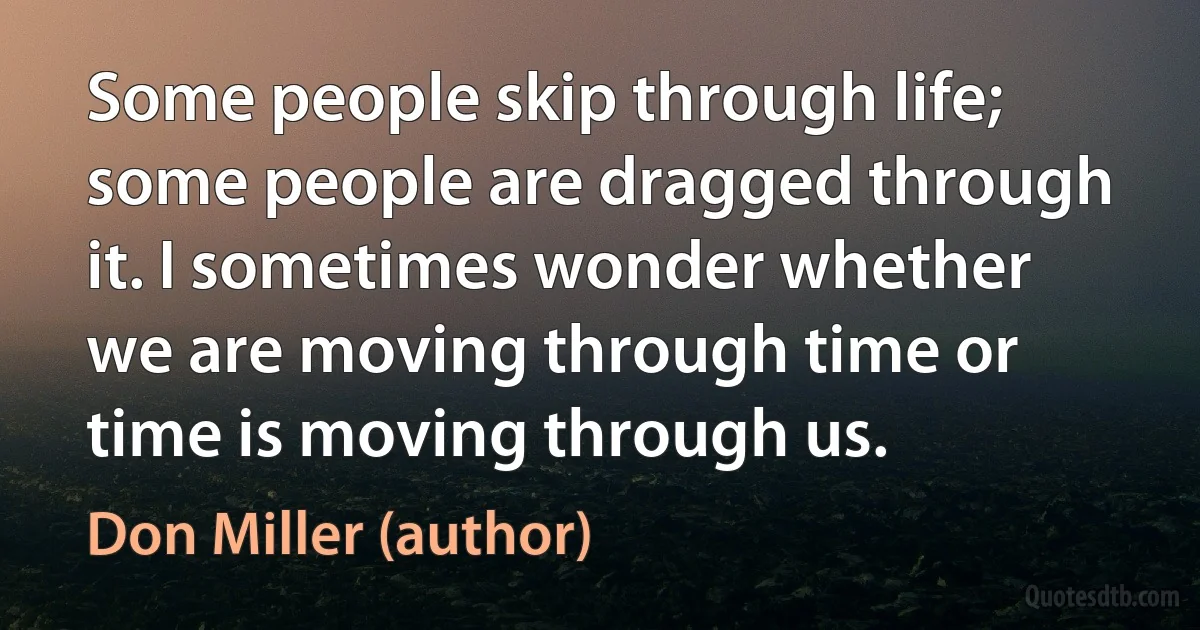 Some people skip through life; some people are dragged through it. I sometimes wonder whether we are moving through time or time is moving through us. (Don Miller (author))