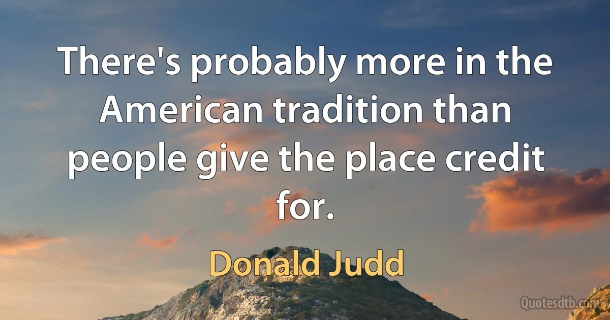 There's probably more in the American tradition than people give the place credit for. (Donald Judd)