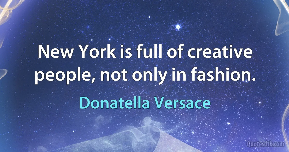 New York is full of creative people, not only in fashion. (Donatella Versace)