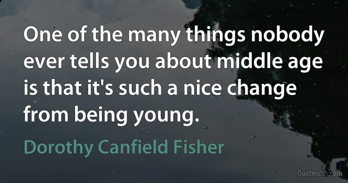 One of the many things nobody ever tells you about middle age is that it's such a nice change from being young. (Dorothy Canfield Fisher)