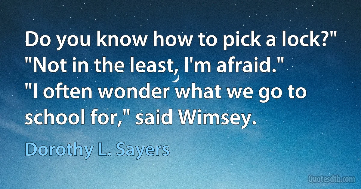 Do you know how to pick a lock?"
"Not in the least, I'm afraid."
"I often wonder what we go to school for," said Wimsey. (Dorothy L. Sayers)