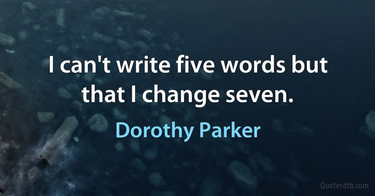 I can't write five words but that I change seven. (Dorothy Parker)