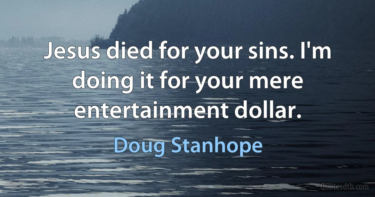 Jesus died for your sins. I'm doing it for your mere entertainment dollar. (Doug Stanhope)