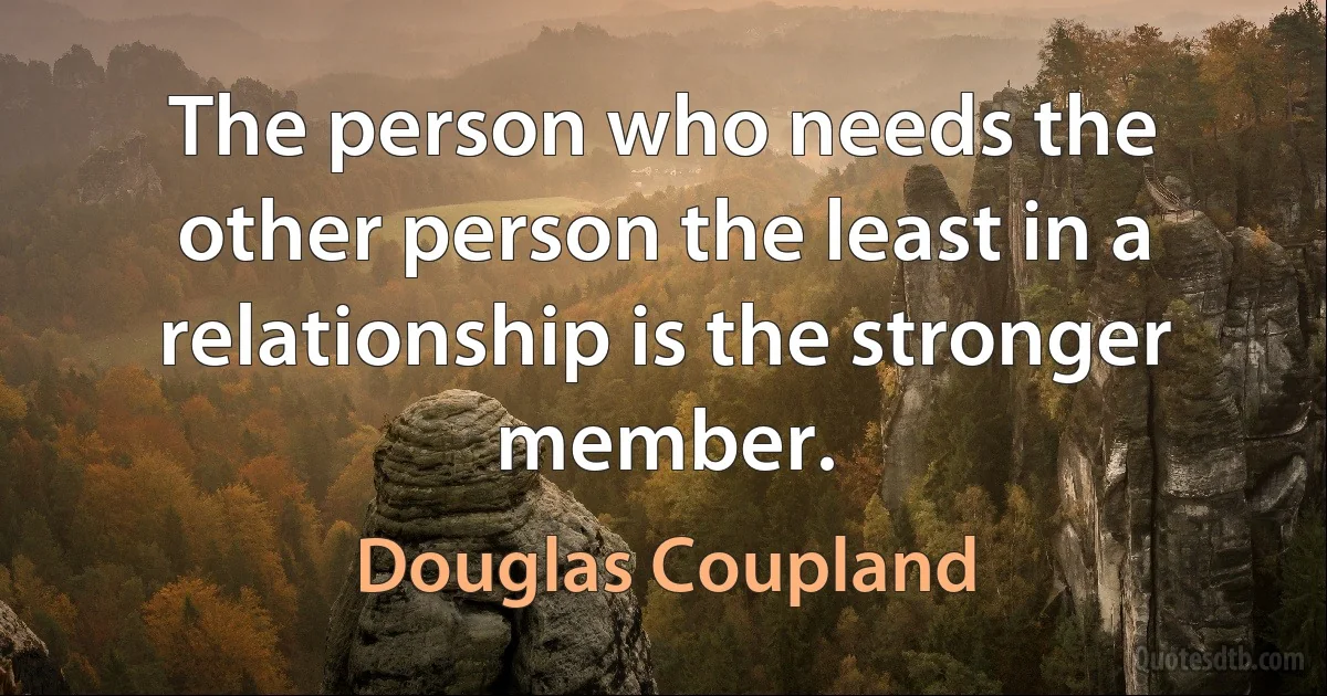 The person who needs the other person the least in a relationship is the stronger member. (Douglas Coupland)