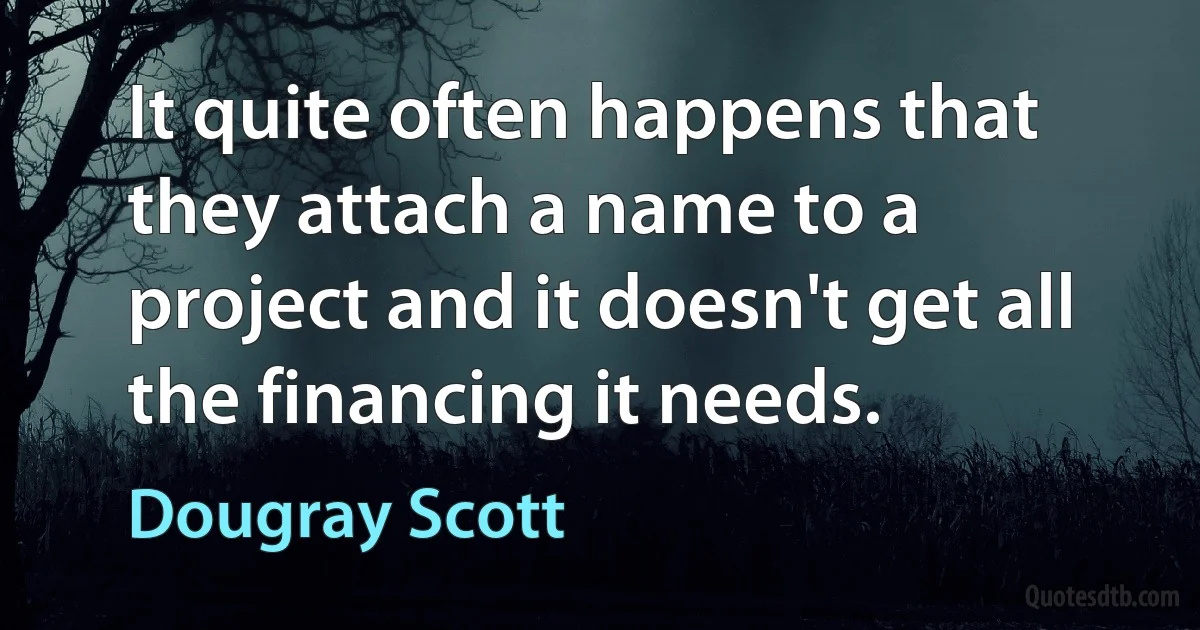 It quite often happens that they attach a name to a project and it doesn't get all the financing it needs. (Dougray Scott)