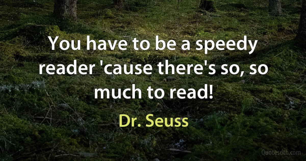 You have to be a speedy reader 'cause there's so, so much to read! (Dr. Seuss)