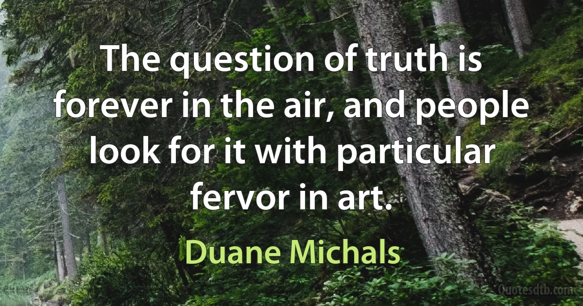 The question of truth is forever in the air, and people look for it with particular fervor in art. (Duane Michals)