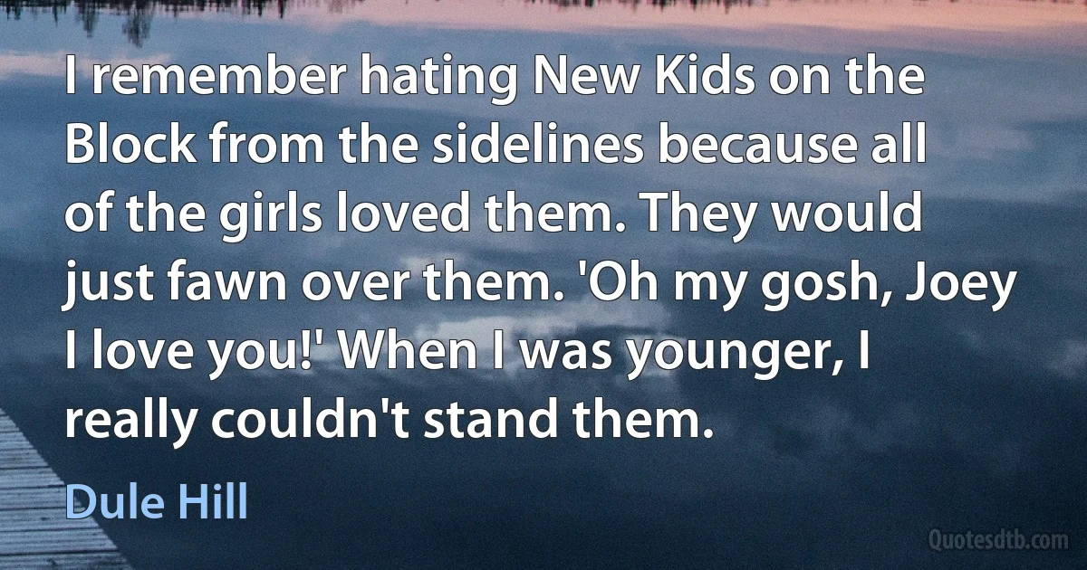 I remember hating New Kids on the Block from the sidelines because all of the girls loved them. They would just fawn over them. 'Oh my gosh, Joey I love you!' When I was younger, I really couldn't stand them. (Dule Hill)