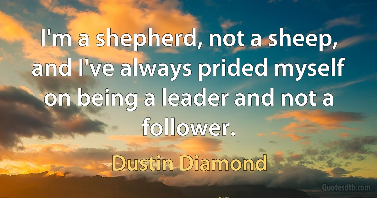 I'm a shepherd, not a sheep, and I've always prided myself on being a leader and not a follower. (Dustin Diamond)