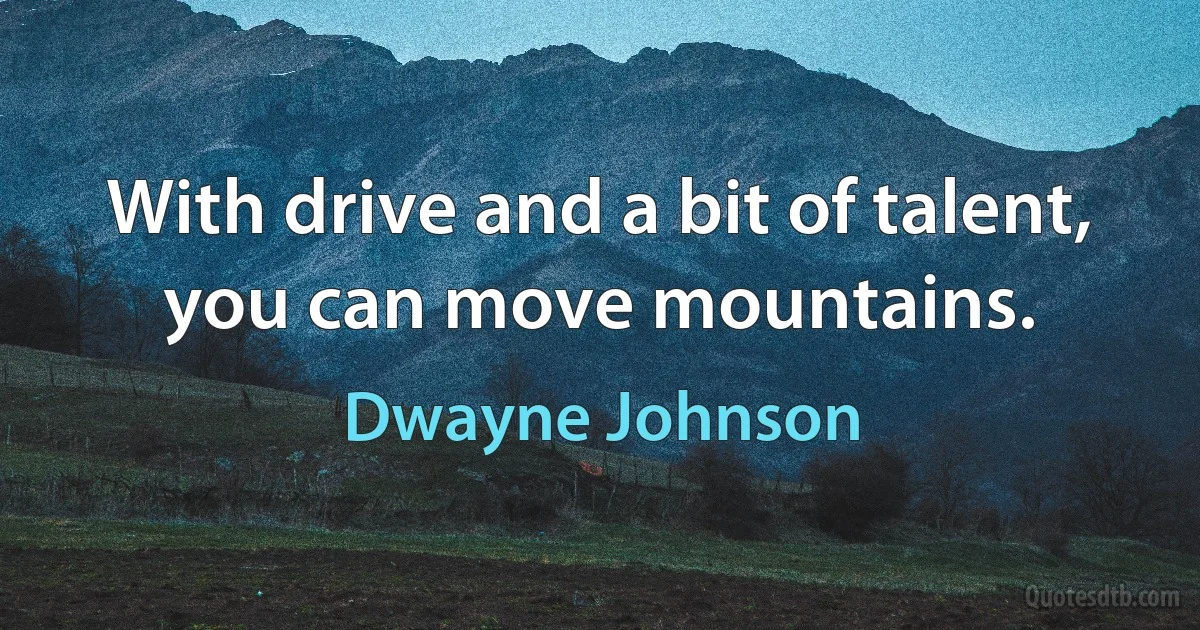 With drive and a bit of talent, you can move mountains. (Dwayne Johnson)