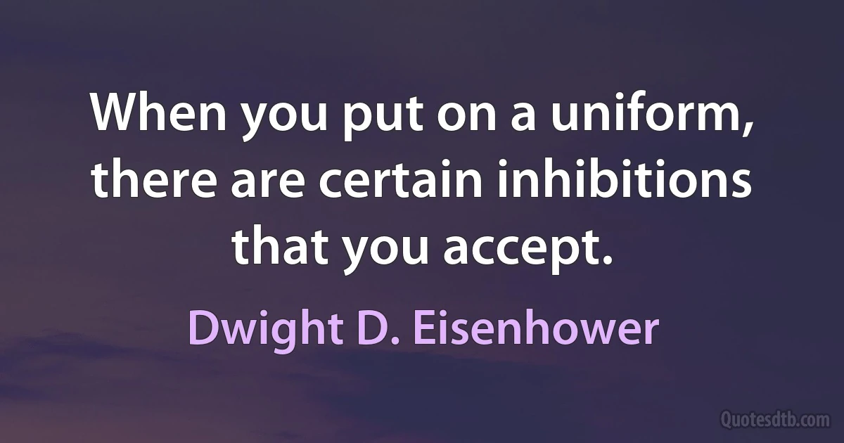 When you put on a uniform, there are certain inhibitions that you accept. (Dwight D. Eisenhower)