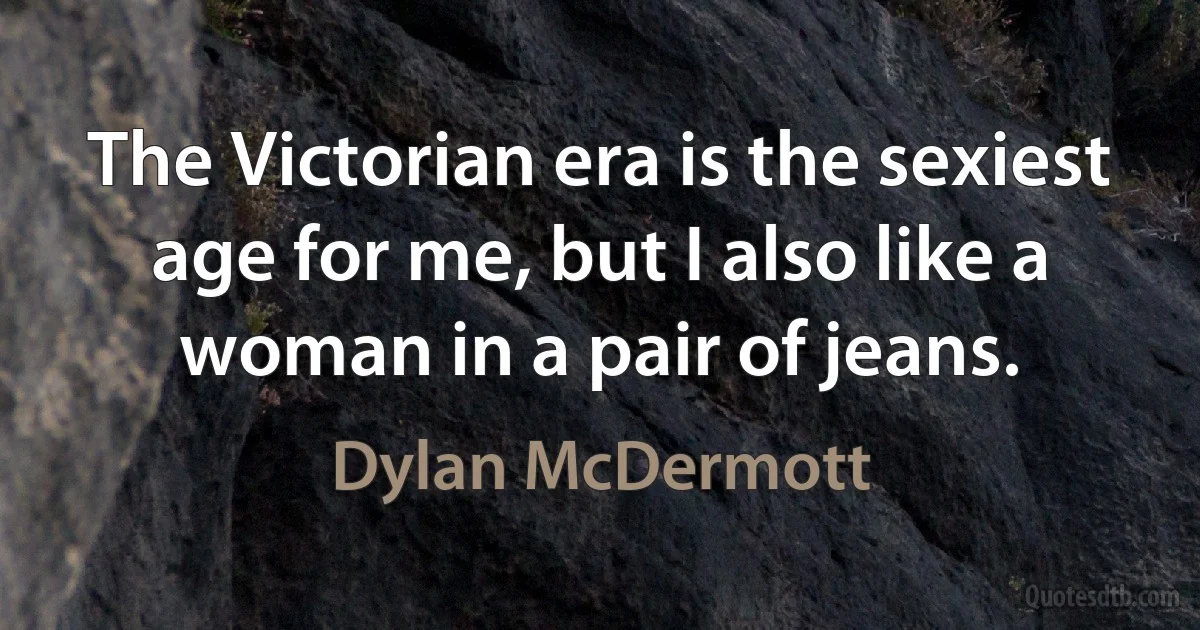 The Victorian era is the sexiest age for me, but I also like a woman in a pair of jeans. (Dylan McDermott)