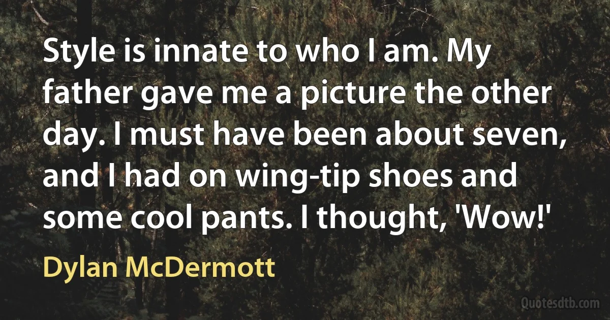 Style is innate to who I am. My father gave me a picture the other day. I must have been about seven, and I had on wing-tip shoes and some cool pants. I thought, 'Wow!' (Dylan McDermott)