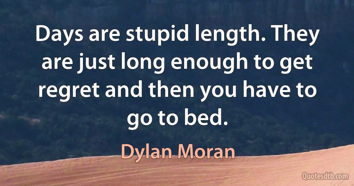 Days are stupid length. They are just long enough to get regret and then you have to go to bed. (Dylan Moran)