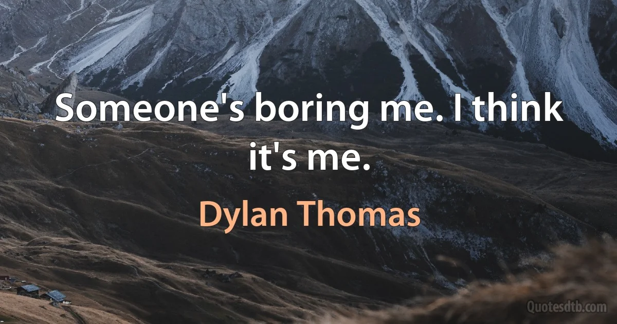 Someone's boring me. I think it's me. (Dylan Thomas)