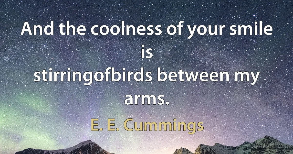 And the coolness of your smile is
stirringofbirds between my arms. (E. E. Cummings)