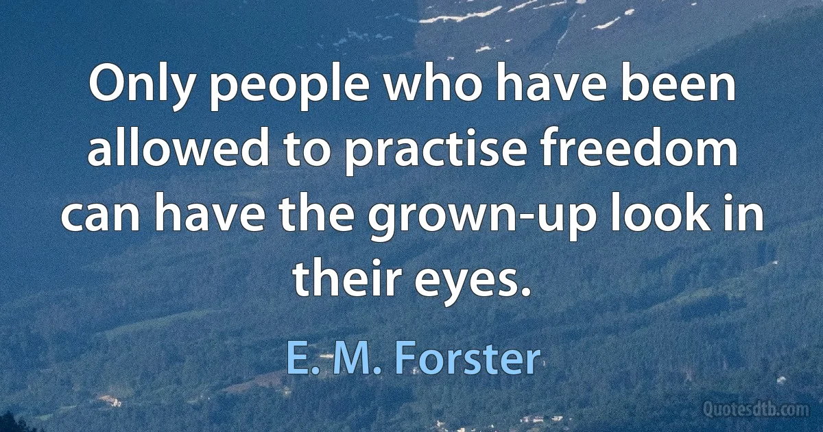 Only people who have been allowed to practise freedom can have the grown-up look in their eyes. (E. M. Forster)