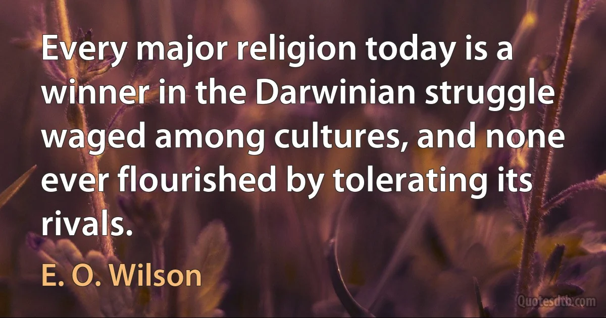 Every major religion today is a winner in the Darwinian struggle waged among cultures, and none ever flourished by tolerating its rivals. (E. O. Wilson)