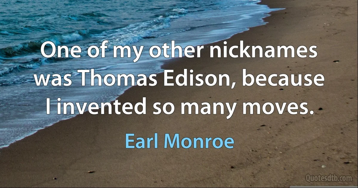 One of my other nicknames was Thomas Edison, because I invented so many moves. (Earl Monroe)