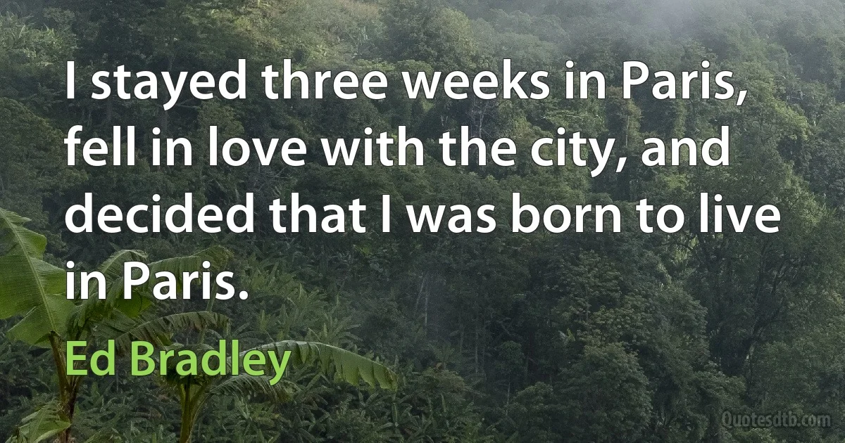 I stayed three weeks in Paris, fell in love with the city, and decided that I was born to live in Paris. (Ed Bradley)