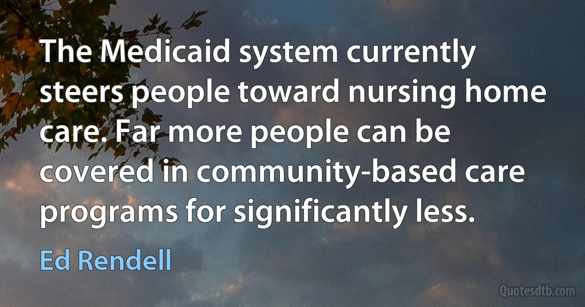 The Medicaid system currently steers people toward nursing home care. Far more people can be covered in community-based care programs for significantly less. (Ed Rendell)