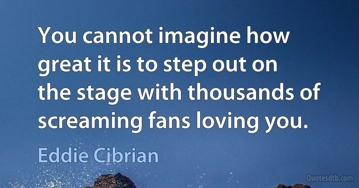 You cannot imagine how great it is to step out on the stage with thousands of screaming fans loving you. (Eddie Cibrian)