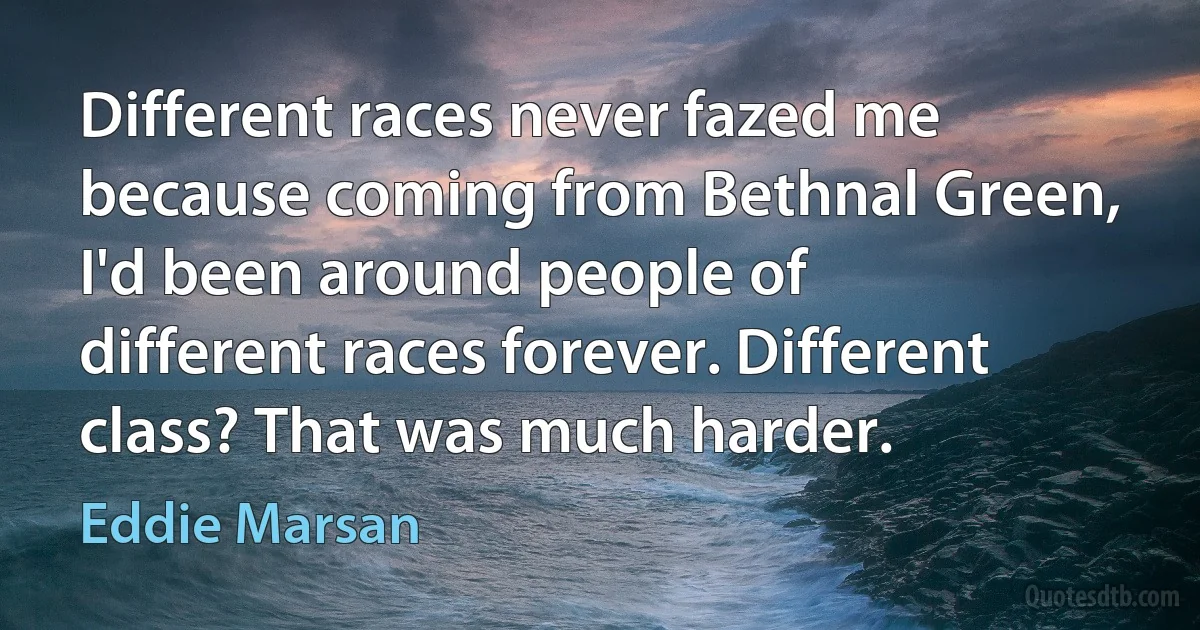 Different races never fazed me because coming from Bethnal Green, I'd been around people of different races forever. Different class? That was much harder. (Eddie Marsan)