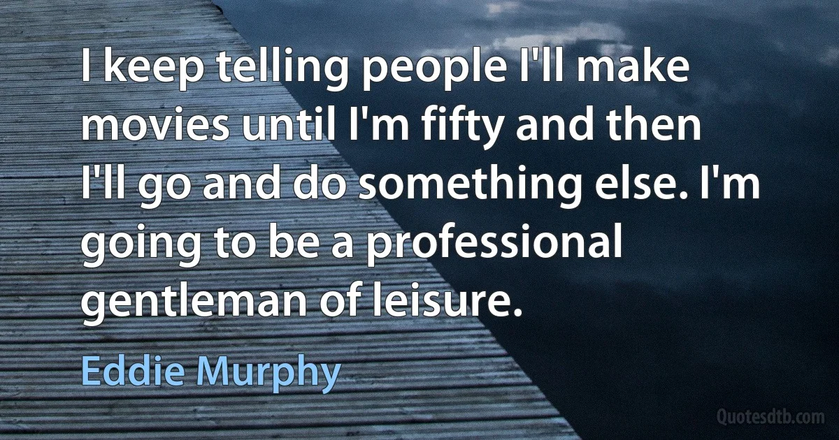 I keep telling people I'll make movies until I'm fifty and then I'll go and do something else. I'm going to be a professional gentleman of leisure. (Eddie Murphy)