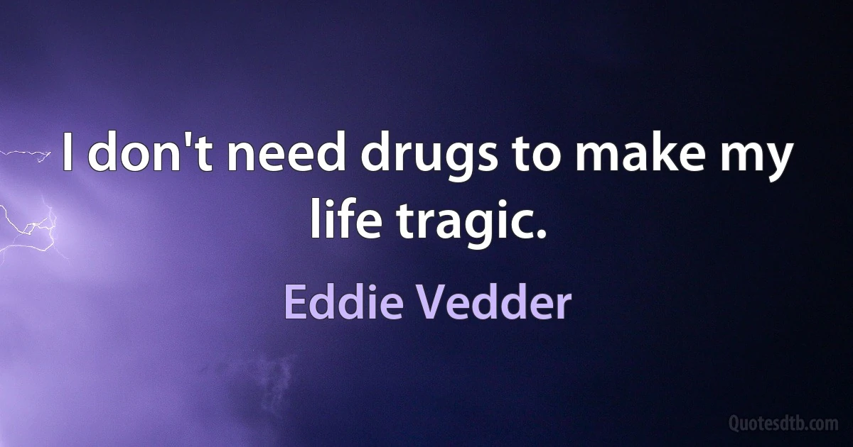 I don't need drugs to make my life tragic. (Eddie Vedder)