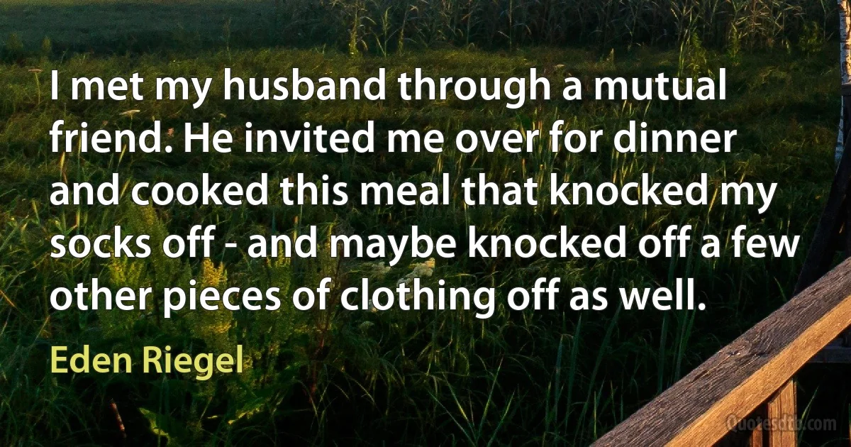 I met my husband through a mutual friend. He invited me over for dinner and cooked this meal that knocked my socks off - and maybe knocked off a few other pieces of clothing off as well. (Eden Riegel)