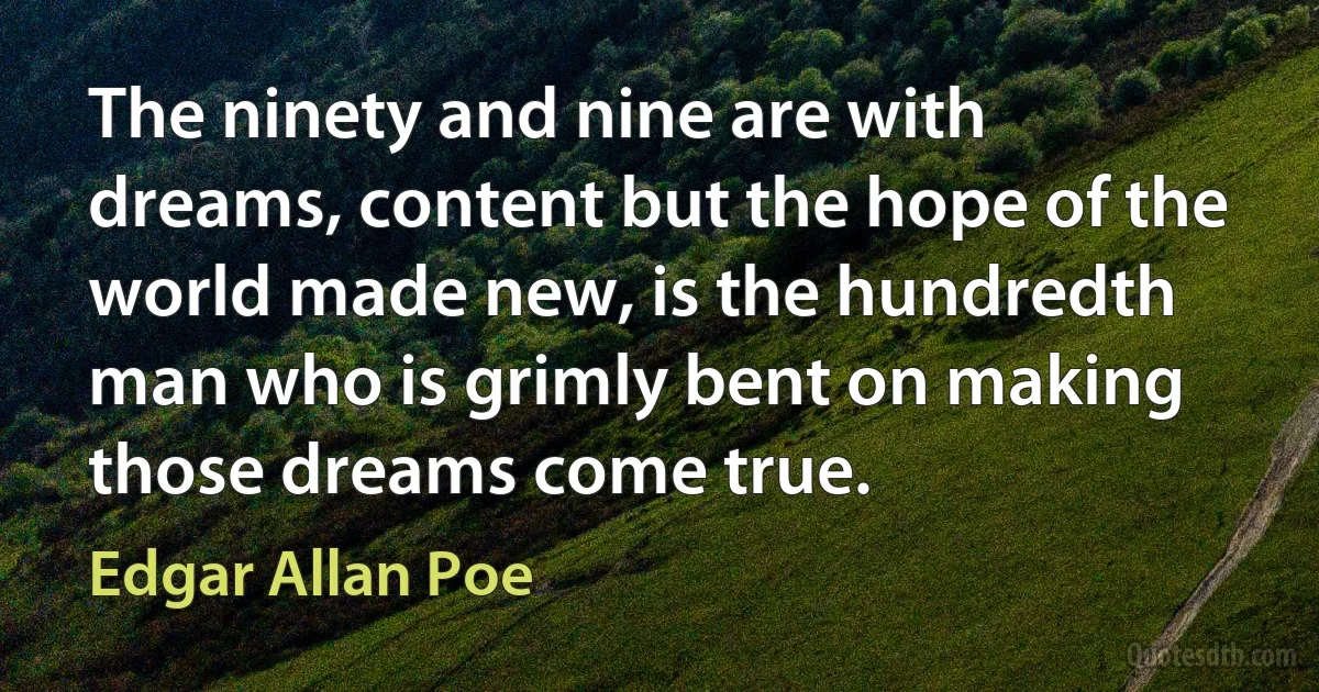 The ninety and nine are with dreams, content but the hope of the world made new, is the hundredth man who is grimly bent on making those dreams come true. (Edgar Allan Poe)