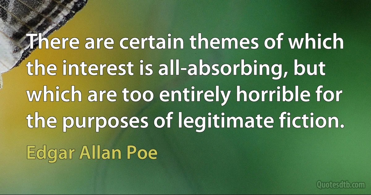 There are certain themes of which the interest is all-absorbing, but which are too entirely horrible for the purposes of legitimate fiction. (Edgar Allan Poe)