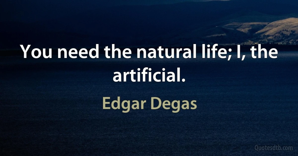 You need the natural life; I, the artificial. (Edgar Degas)