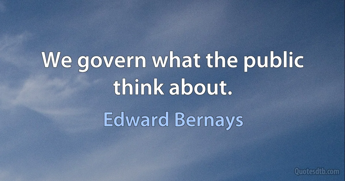 We govern what the public think about. (Edward Bernays)