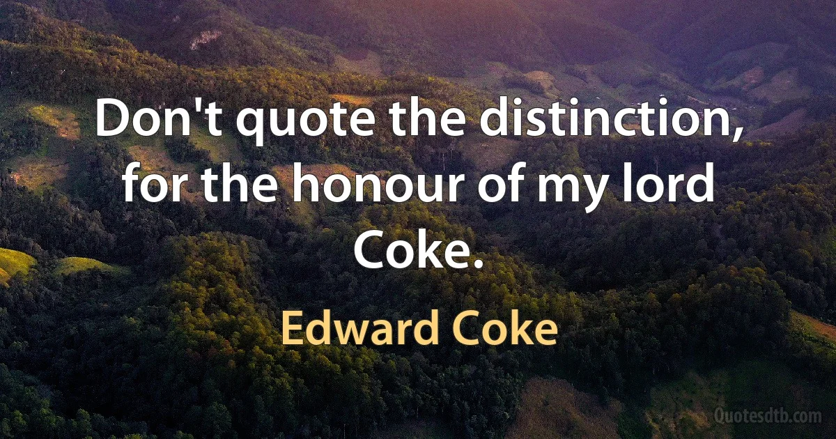 Don't quote the distinction, for the honour of my lord Coke. (Edward Coke)